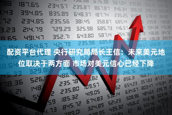 配资平台代理 央行研究局局长王信：未来美元地位取决于两方面 市场对美元信心已经下降