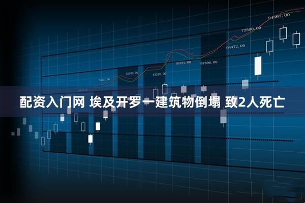 配资入门网 埃及开罗一建筑物倒塌 致2人死亡