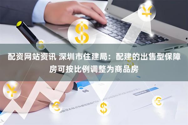 配资网站资讯 深圳市住建局：配建的出售型保障房可按比例调整为商品房