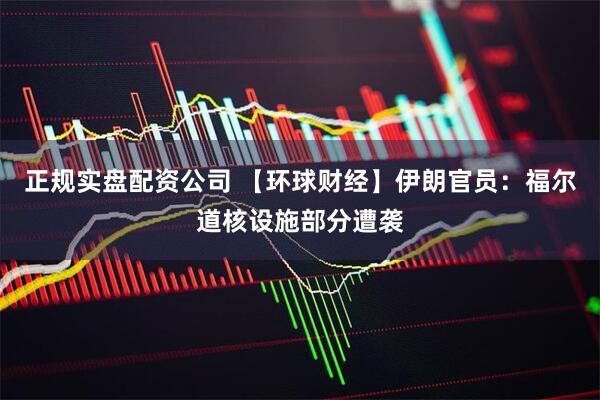 正规实盘配资公司 【环球财经】伊朗官员：福尔道核设施部分遭袭