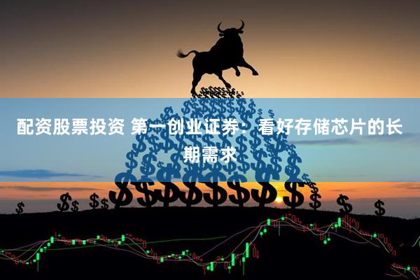 配资股票投资 第一创业证券：看好存储芯片的长期需求