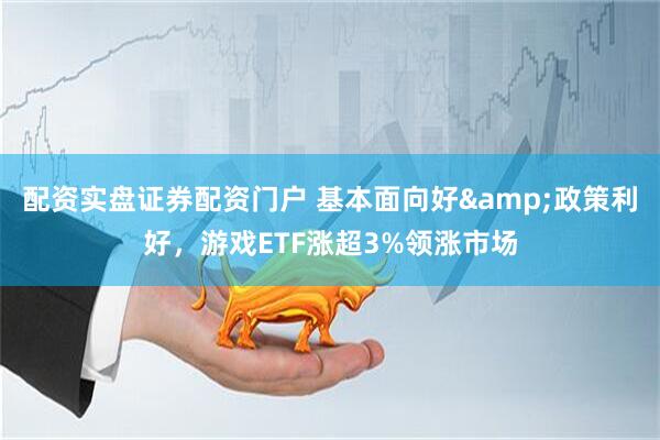 配资实盘证券配资门户 基本面向好&政策利好，游戏ETF涨超3%领涨市场