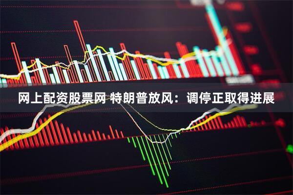 网上配资股票网 特朗普放风：调停正取得进展