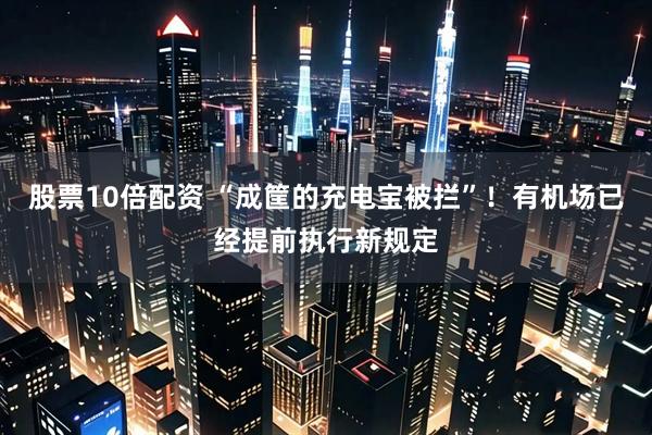 股票10倍配资 “成筐的充电宝被拦”！有机场已经提前执行新规定