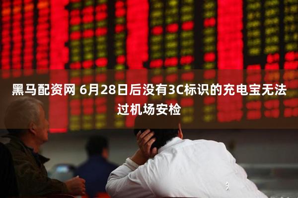 黑马配资网 6月28日后没有3C标识的充电宝无法过机场安检
