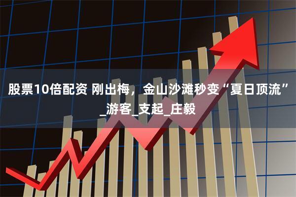 股票10倍配资 刚出梅，金山沙滩秒变“夏日顶流”_游客_支起_庄毅