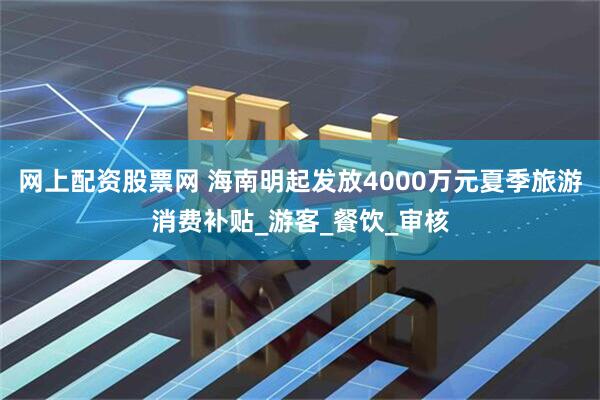 网上配资股票网 海南明起发放4000万元夏季旅游消费补贴_游客_餐饮_审核