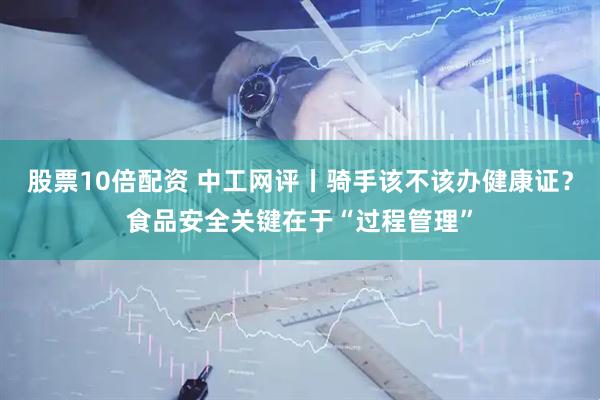 股票10倍配资 中工网评丨骑手该不该办健康证？食品安全关键在于“过程管理”