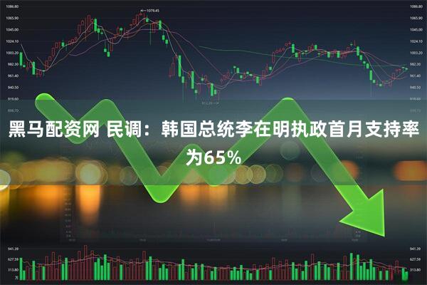 黑马配资网 民调：韩国总统李在明执政首月支持率为65%
