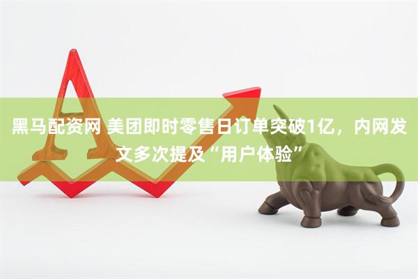 黑马配资网 美团即时零售日订单突破1亿，内网发文多次提及“用户体验”