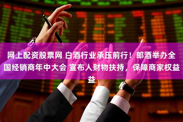 网上配资股票网 白酒行业承压前行！郎酒举办全国经销商年中大会 宣布人财物扶持，保障商家权益