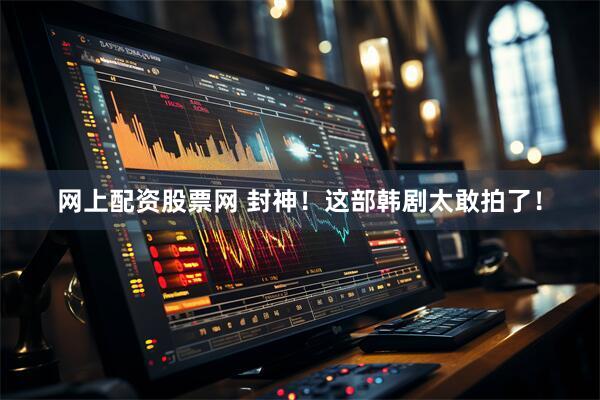 网上配资股票网 封神！这部韩剧太敢拍了！