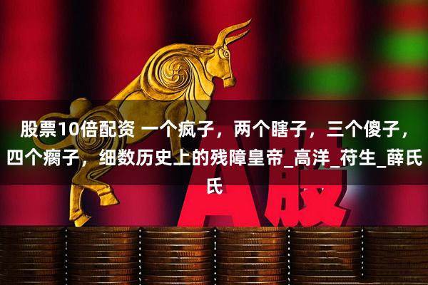 股票10倍配资 一个疯子，两个瞎子，三个傻子，四个瘸子，细数历史上的残障皇帝_高洋_苻生_薛氏