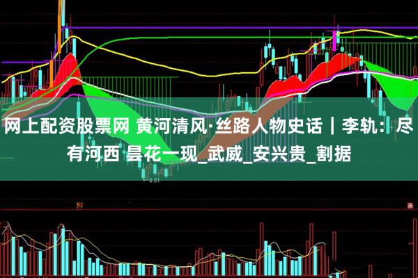 网上配资股票网 黄河清风·丝路人物史话｜李轨：尽有河西 昙花一现_武威_安兴贵_割据