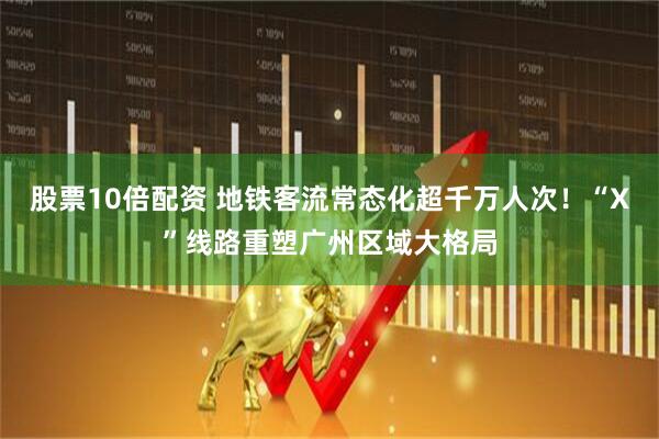 股票10倍配资 地铁客流常态化超千万人次！“X”线路重塑广州区域大格局