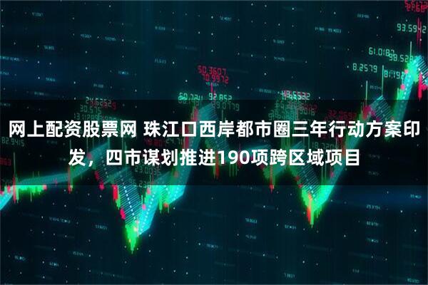网上配资股票网 珠江口西岸都市圈三年行动方案印发，四市谋划推进190项跨区域项目