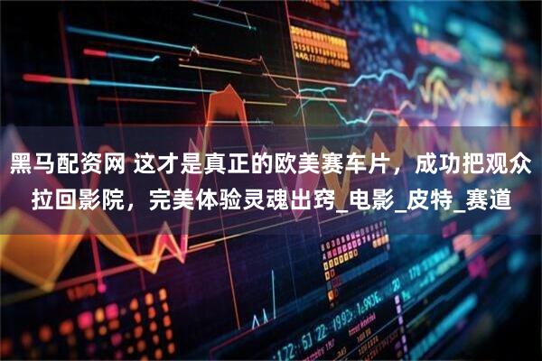 黑马配资网 这才是真正的欧美赛车片，成功把观众拉回影院，完美体验灵魂出窍_电影_皮特_赛道