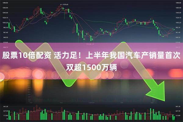 股票10倍配资 活力足！上半年我国汽车产销量首次双超1500万辆