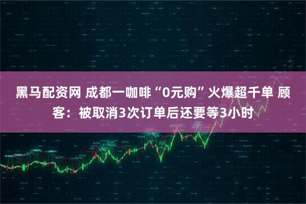 黑马配资网 成都一咖啡“0元购”火爆超千单 顾客：被取消3次订单后还要等3小时