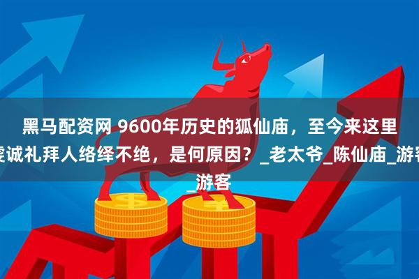 黑马配资网 9600年历史的狐仙庙，至今来这里虔诚礼拜人络绎不绝，是何原因？_老太爷_陈仙庙_游客