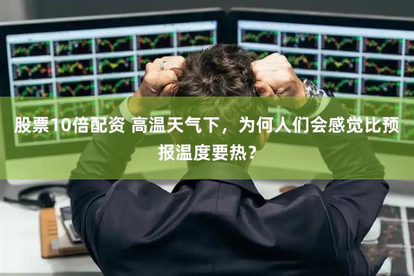股票10倍配资 高温天气下，为何人们会感觉比预报温度要热？