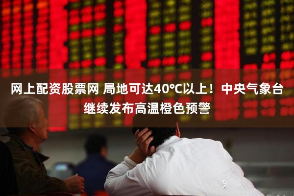 网上配资股票网 局地可达40℃以上！中央气象台继续发布高温橙色预警