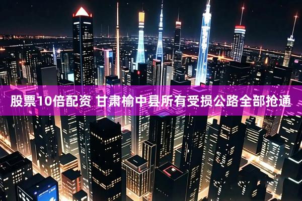 股票10倍配资 甘肃榆中县所有受损公路全部抢通