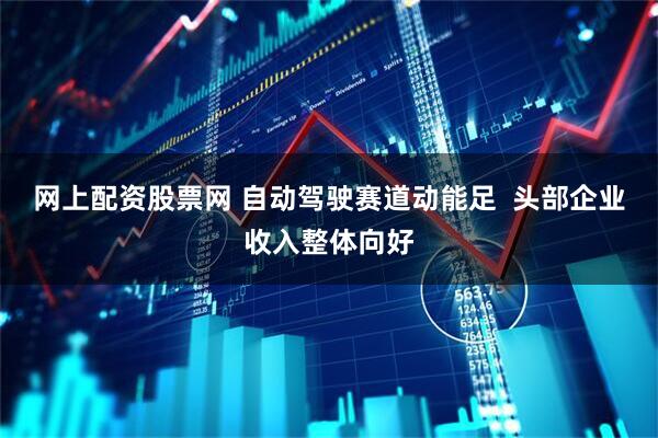 网上配资股票网 自动驾驶赛道动能足  头部企业收入整体向好