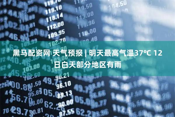 黑马配资网 天气预报 | 明天最高气温37℃ 12日白天部分地区有雨