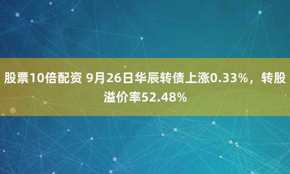 股票10倍配资 9月26日华辰转债上涨0.33%,转股溢价率52.48%