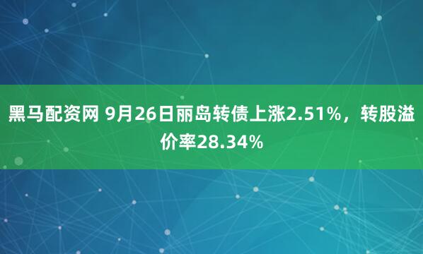 黑马配资网 9月26日丽岛转债上涨2.51%,转股溢价率28.34%