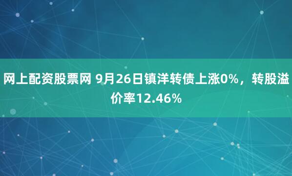 网上配资股票网 9月26日镇洋转债上涨0%,转股溢价率12.46%