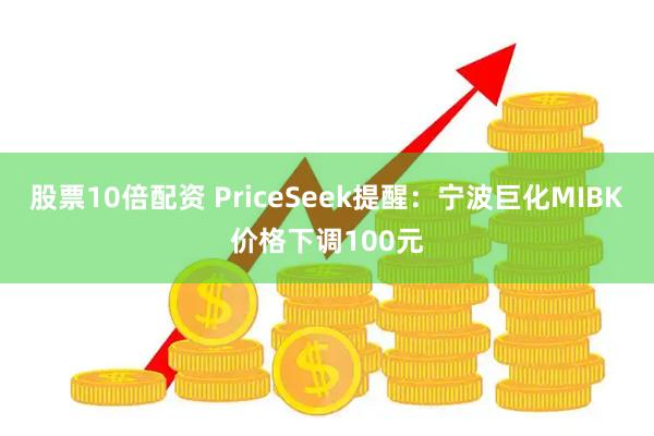 股票10倍配资 PriceSeek提醒：宁波巨化MIBK价格下调100元