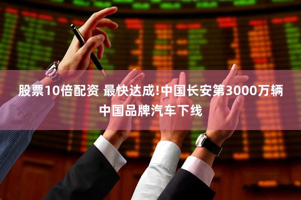 股票10倍配资 最快达成!中国长安第3000万辆中国品牌汽车下线