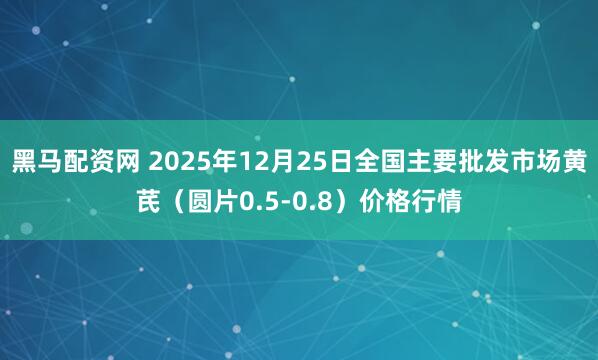 黑马配资网 2025年12月25日全国主要批发市场黄芪（圆片0.5-0.8）价格行情