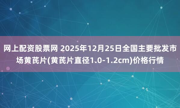 网上配资股票网 2025年12月25日全国主要批发市场黄芪片(黄芪片直径1.0-1.2cm)价格行情