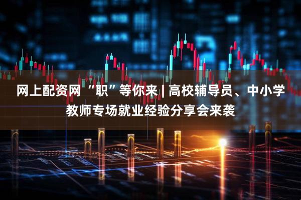 网上配资网 “职”等你来 | 高校辅导员、中小学教师专场就业经验分享会来袭