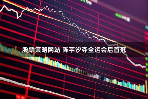 股票策略网站 陈芋汐夺全运会后首冠