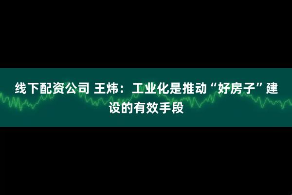 线下配资公司 王炜：工业化是推动“好房子”建设的有效手段