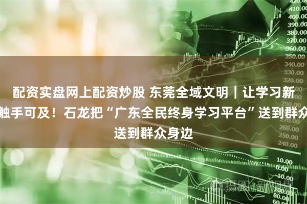配资实盘网上配资炒股 东莞全域文明｜让学习新风尚触手可及！石龙把“广东全民终身学习平台”送到群众身边